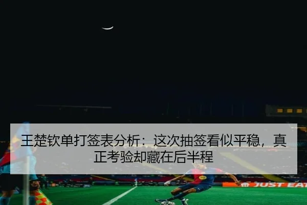 王楚钦单打签表分析：这次抽签看似平稳，真正考验却藏在后半程